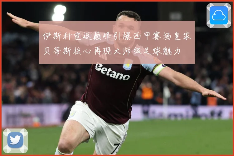 伊斯科重返巅峰引爆西甲赛场皇家贝蒂斯核心再现大师级足球魅力