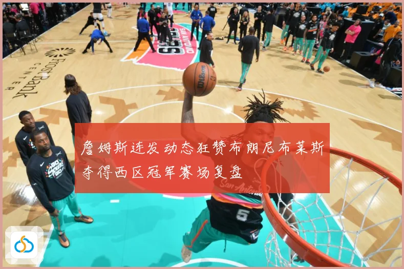 詹姆斯连发动态狂赞布朗尼布莱斯夺得西区冠军赛场复盘