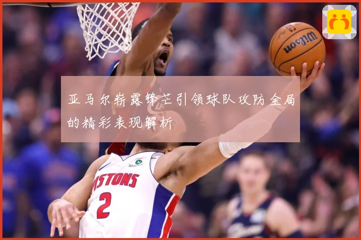 亚马尔崭露锋芒引领球队攻防全局的精彩表现解析
