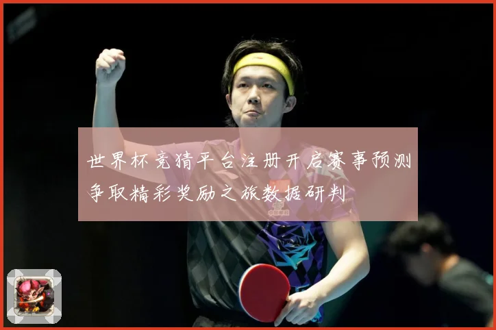 世界杯竞猜平台注册开启赛事预测争取精彩奖励之旅数据研判