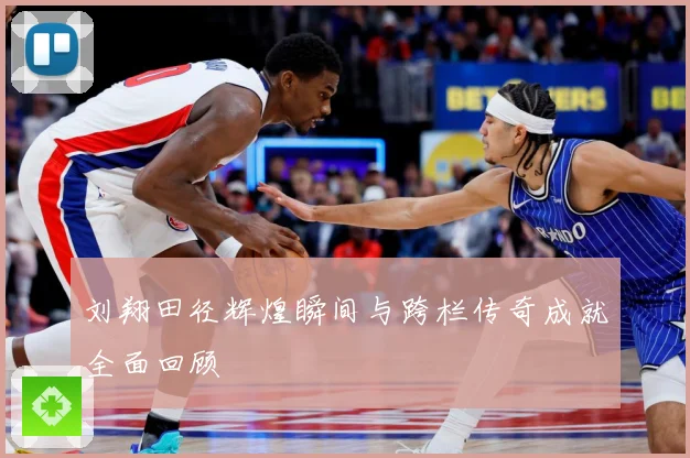 刘翔田径辉煌瞬间与跨栏传奇成就全面回顾