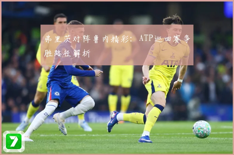 弗里茨对阵鲁内精彩：ATP巡回赛争胜路径解析