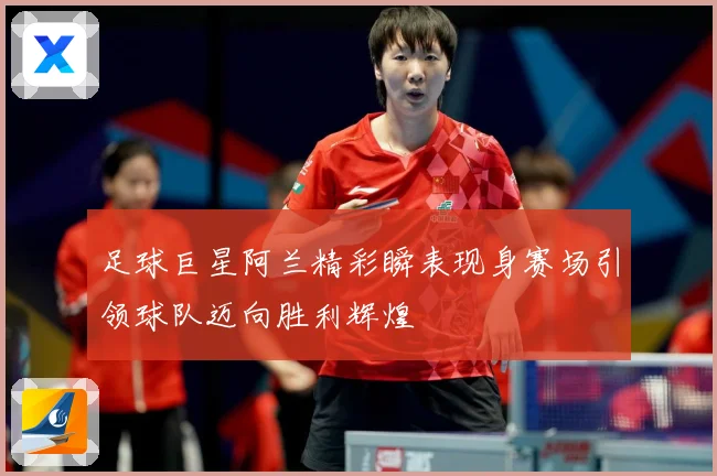 足球巨星阿兰精彩瞬表现身赛场引领球队迈向胜利辉煌