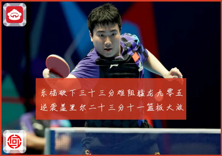 乐福砍下三十三分难阻猛龙九零五逆袭盖里尔二十三分十一篮板大放赛场复盘