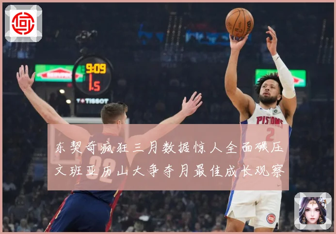 东契奇疯狂三月数据惊人全面碾压文班亚历山大争夺月最佳成长观察