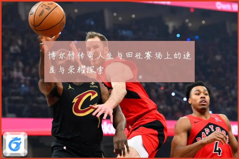 博尔特传奇人生与田径赛场上的速度与荣耀探索