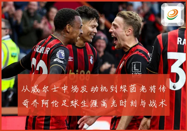 从威尔士中场发动机到绿茵老将传奇乔阿伦足球生涯高光时刻与战术价值全解析
