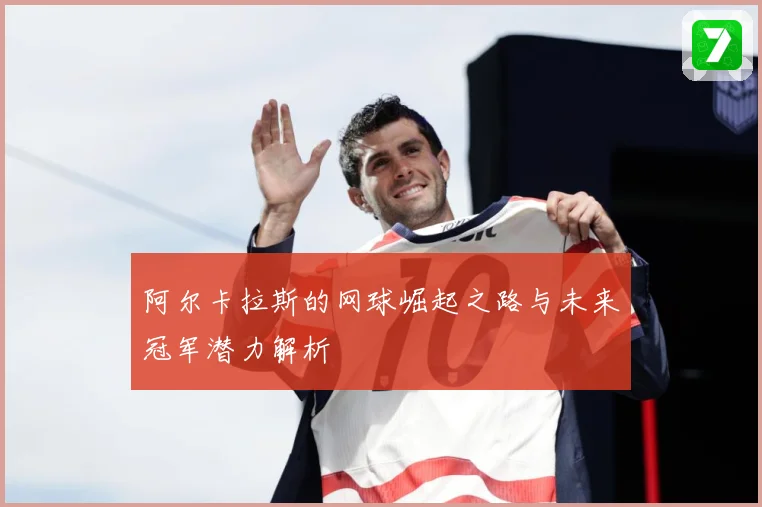 阿尔卡拉斯的网球崛起之路与未来冠军潜力解析
