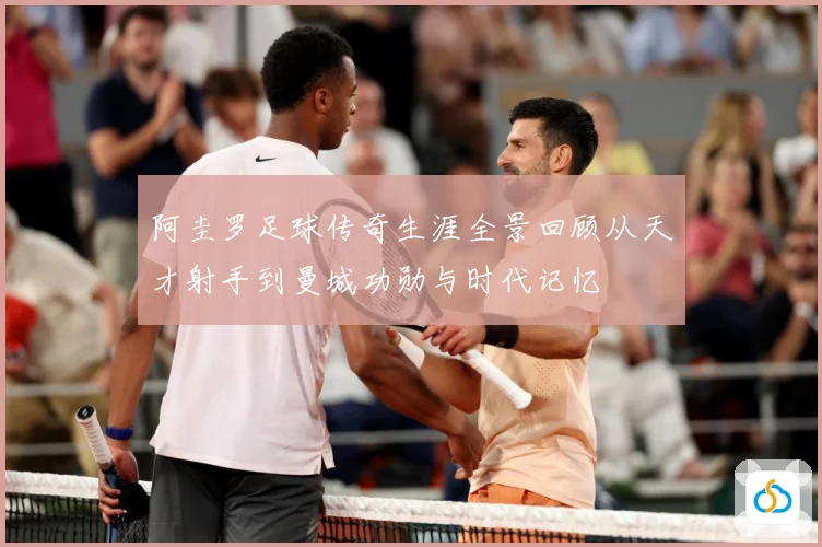 阿圭罗足球传奇生涯全景回顾从天才射手到曼城功勋与时代记忆