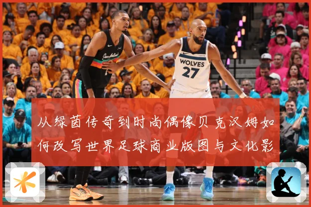 从绿茵传奇到时尚偶像贝克汉姆如何改写世界足球商业版图与文化影响