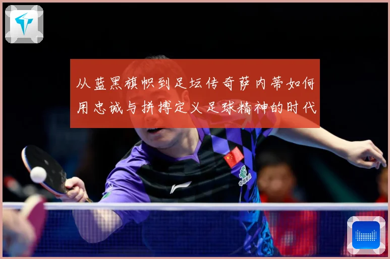 从蓝黑旗帜到足坛传奇萨内蒂如何用忠诚与拼搏定义足球精神的时代价值