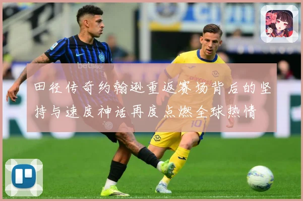 田径传奇约翰逊重返赛场背后的坚持与速度神话再度点燃全球热情