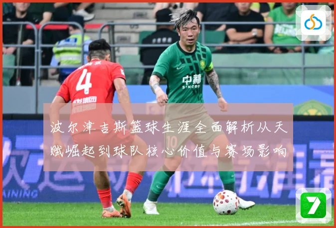 波尔津吉斯篮球生涯全面解析从天赋崛起到球队核心价值与赛场影响力观察