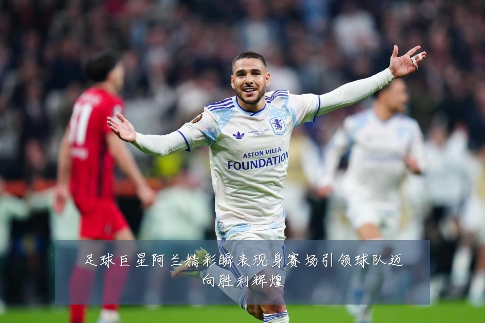 足球巨星阿兰精彩瞬表现身赛场引领球队迈向胜利辉煌