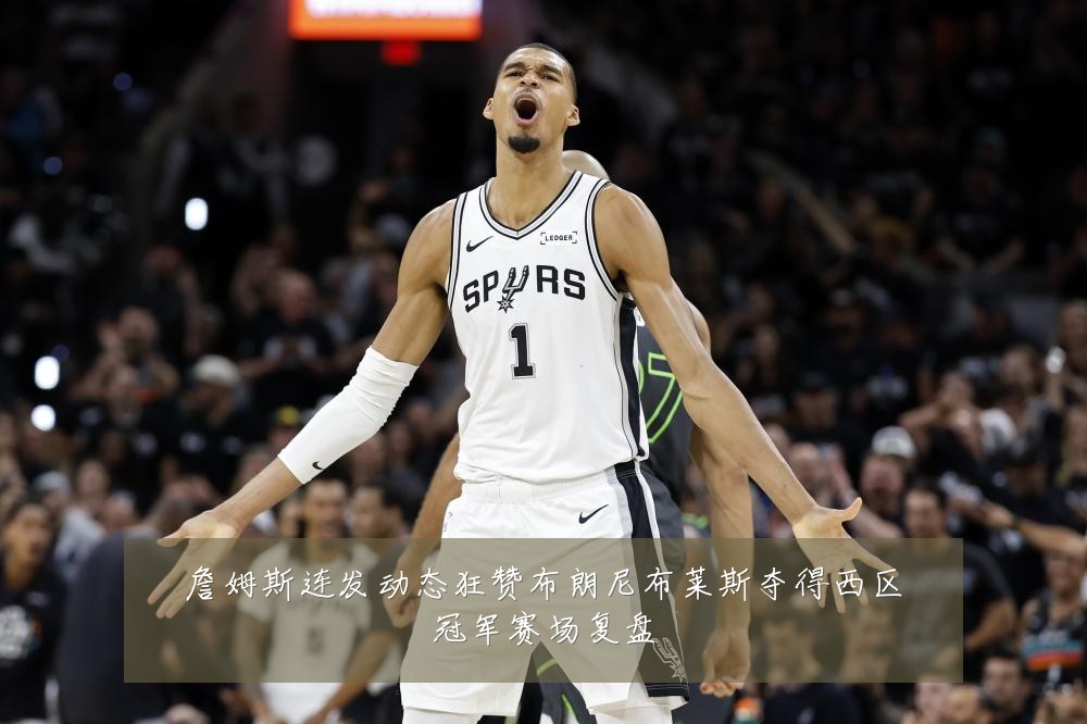 詹姆斯连发动态狂赞布朗尼布莱斯夺得西区冠军赛场复盘