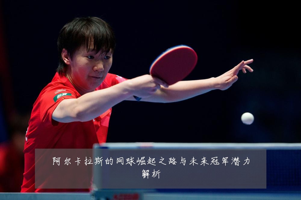 阿尔卡拉斯的网球崛起之路与未来冠军潜力解析