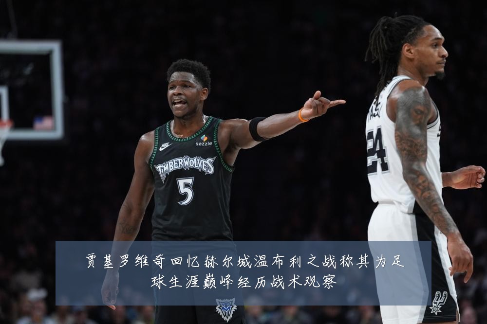 贾基罗维奇回忆赫尔城温布利之战称其为足球生涯巅峰经历战术观察