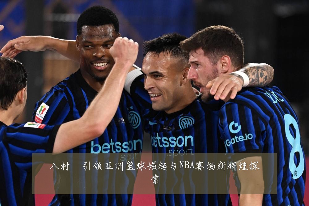 八村塁引领亚洲篮球崛起与NBA赛场新辉煌探索